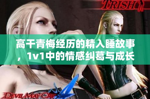 高干青梅经历的精入睡故事，1v1中的情感纠葛与成长历程
