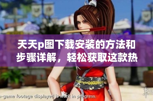 天天p图下载安装的方法和步骤详解，轻松获取这款热门应用！