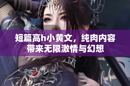 短篇高h小黄文，纯肉内容带来无限激情与幻想