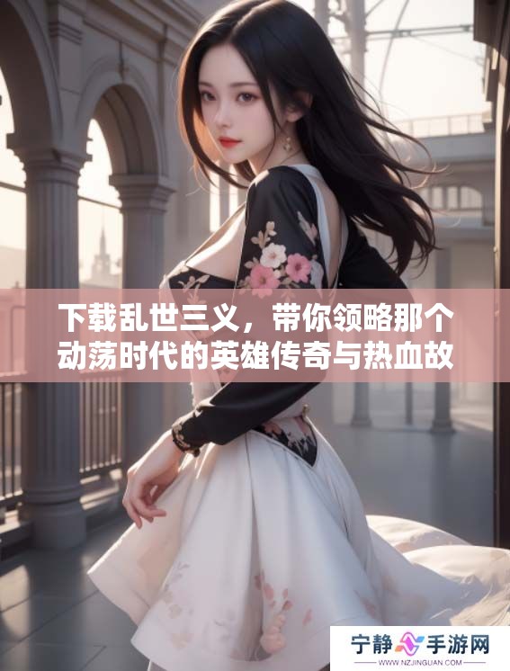 下载乱世三义，带你领略那个动荡时代的英雄传奇与热血故事