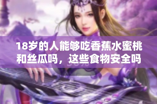 18岁的人能够吃香蕉水蜜桃和丝瓜吗，这些食物安全吗