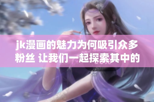 jk漫画的魅力为何吸引众多粉丝 让我们一起探索其中的乐趣与创意