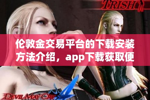 伦敦金交易平台的下载安装方法介绍，app下载获取便捷的交易体验