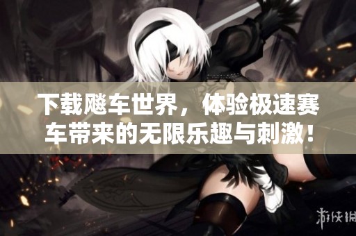 下载飚车世界，体验极速赛车带来的无限乐趣与刺激！