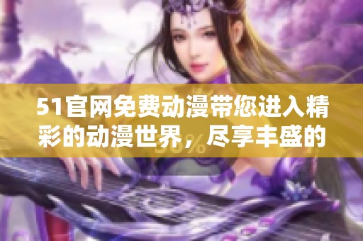 51官网免费动漫带您进入精彩的动漫世界，尽享丰盛的动漫资源和体验。