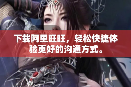 下载阿里旺旺，轻松快捷体验更好的沟通方式。
