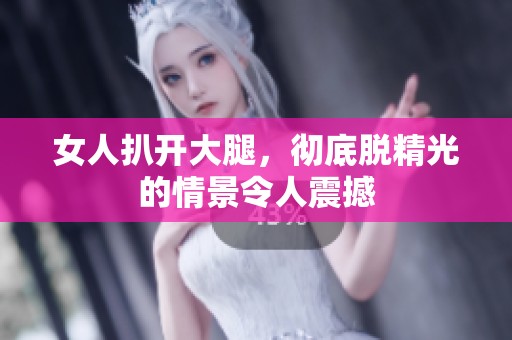 女人扒开大腿，彻底脱精光的情景令人震撼