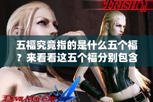 五福究竟指的是什么五个福？来看看这五个福分别包含哪些内容。