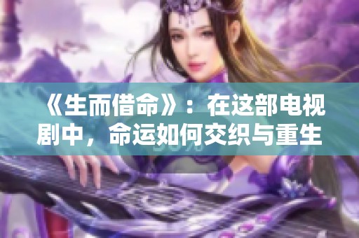 《生而借命》：在这部电视剧中，命运如何交织与重生将是核心主题
