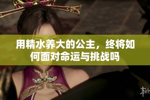 用精水养大的公主，终将如何面对命运与挑战吗