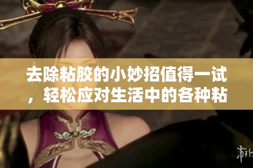 去除粘胶的小妙招值得一试，轻松应对生活中的各种粘贴问题