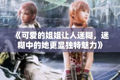 《可爱的姐姐让人迷糊，迷糊中的她更显独特魅力》