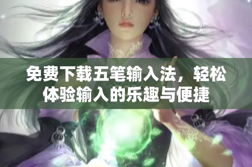 免费下载五笔输入法，轻松体验输入的乐趣与便捷