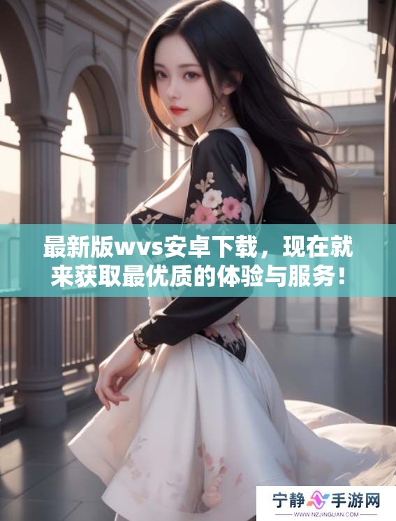 最新版wvs安卓下载，现在就来获取最优质的体验与服务！