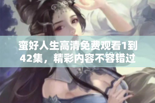 蛮好人生高清免费观看1到42集，精彩内容不容错过，快来观看吧！