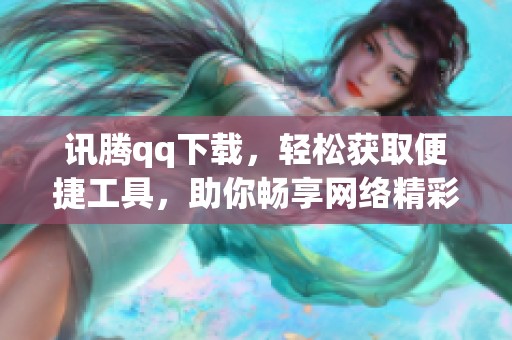 讯腾qq下载，轻松获取便捷工具，助你畅享网络精彩体验