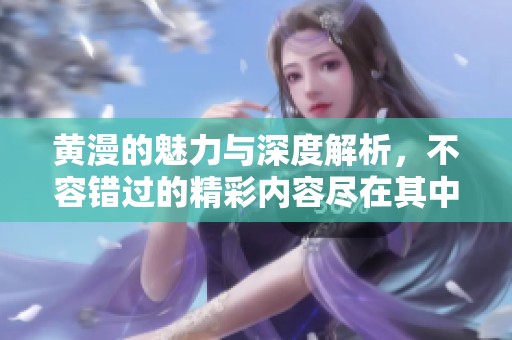 黄漫的魅力与深度解析，不容错过的精彩内容尽在其中
