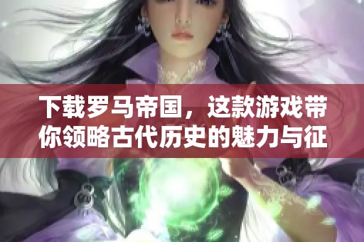 下载罗马帝国，这款游戏带你领略古代历史的魅力与征程