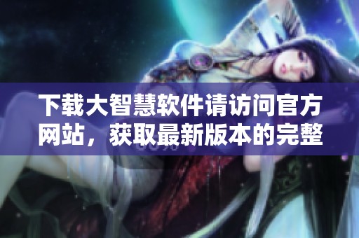 下载大智慧软件请访问官方网站，获取最新版本的完整资料与支持。