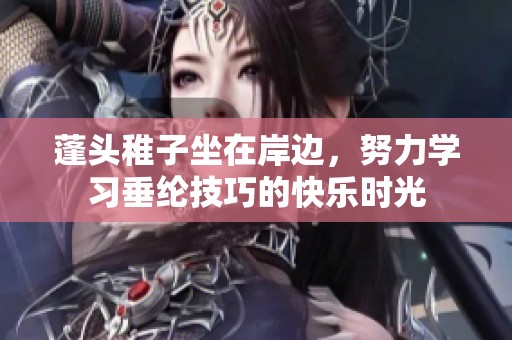 蓬头稚子坐在岸边，努力学习垂纶技巧的快乐时光