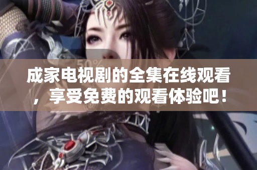 成家电视剧的全集在线观看，享受免费的观看体验吧！