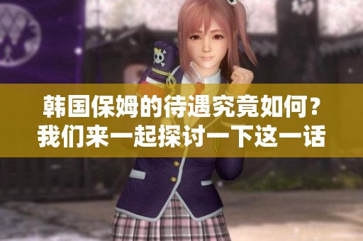 韩国保姆的待遇究竟如何？我们来一起探讨一下这一话题。
