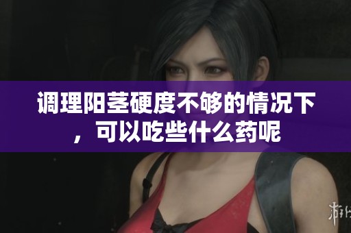 调理阳茎硬度不够的情况下，可以吃些什么药呢