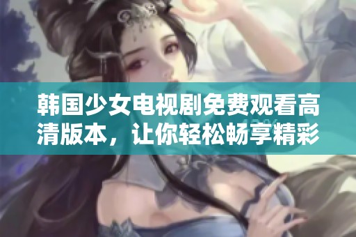 韩国少女电视剧免费观看高清版本，让你轻松畅享精彩剧情！