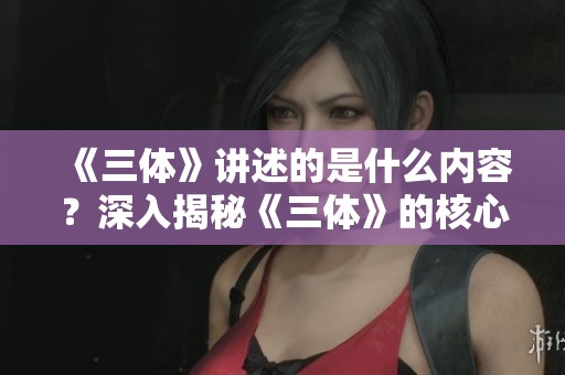 《三体》讲述的是什么内容？深入揭秘《三体》的核心故事与主题。