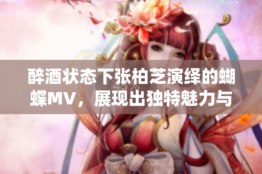 醉酒状态下张柏芝演绎的蝴蝶MV，展现出独特魅力与风情