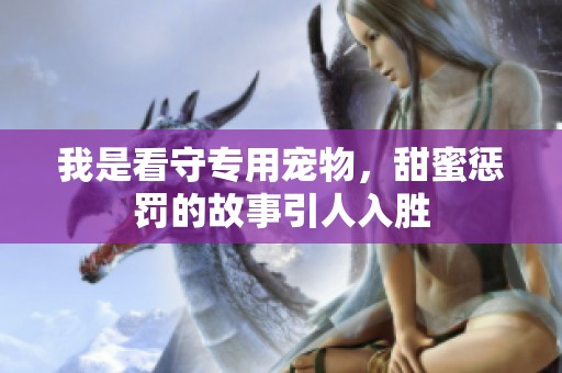 我是看守专用宠物，甜蜜惩罚的故事引人入胜