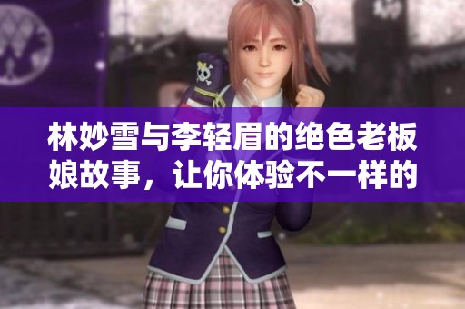 林妙雪与李轻眉的绝色老板娘故事，让你体验不一样的职场风情