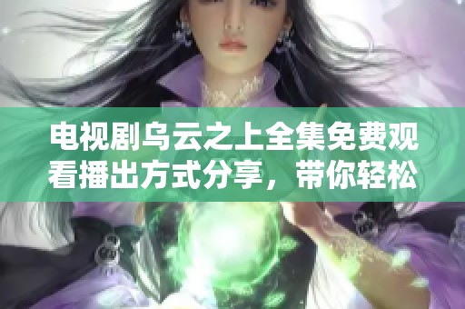 电视剧乌云之上全集免费观看播出方式分享，带你轻松享受精彩剧情