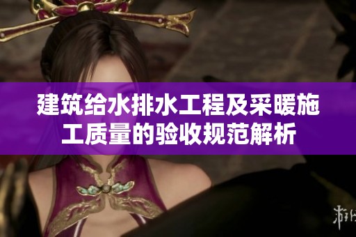 建筑给水排水工程及采暖施工质量的验收规范解析