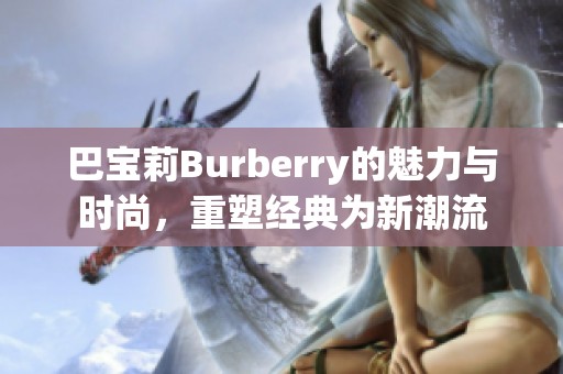 巴宝莉Burberry的魅力与时尚，重塑经典为新潮流