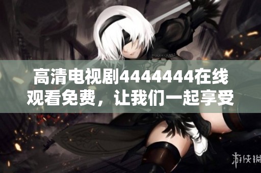 高清电视剧4444444在线观看免费，让我们一起享受精彩的剧集吧