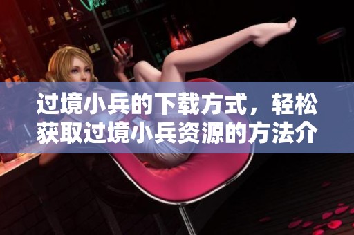 过境小兵的下载方式，轻松获取过境小兵资源的方法介绍