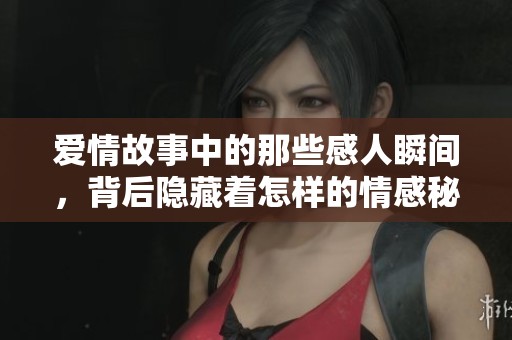 爱情故事中的那些感人瞬间，背后隐藏着怎样的情感秘密？