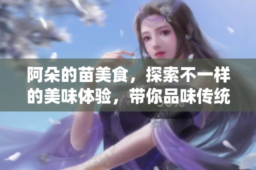 阿朵的苗美食，探索不一样的美味体验，带你品味传统与创意相结合的料理。