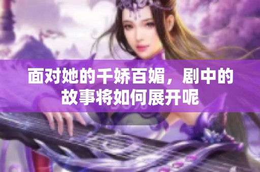 面对她的千娇百媚，剧中的故事将如何展开呢