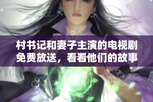 村书记和妻子主演的电视剧免费放送，看看他们的故事如何展开。