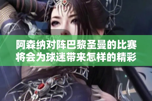 阿森纳对阵巴黎圣曼的比赛将会为球迷带来怎样的精彩对决呢