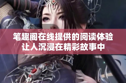 笔趣阁在线提供的阅读体验让人沉浸在精彩故事中