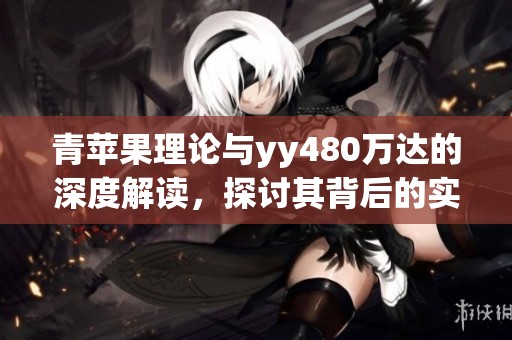 青苹果理论与yy480万达的深度解读，探讨其背后的实际意义与应用