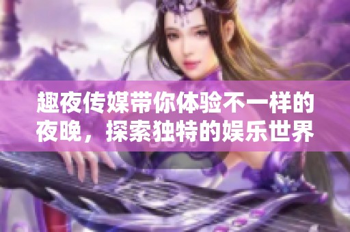 趣夜传媒带你体验不一样的夜晚，探索独特的娱乐世界！