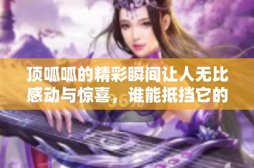 顶呱呱的精彩瞬间让人无比感动与惊喜，谁能抵挡它的魅力呢