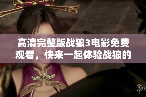 高清完整版战狼3电影免费观看，快来一起体验战狼的精彩故事吧！