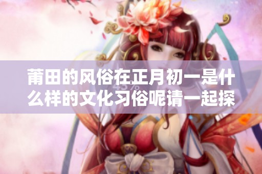 莆田的风俗在正月初一是什么样的文化习俗呢请一起探讨一下