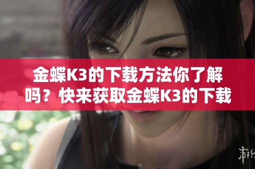 金蝶K3的下载方法你了解吗？快来获取金蝶K3的下载链接吧！