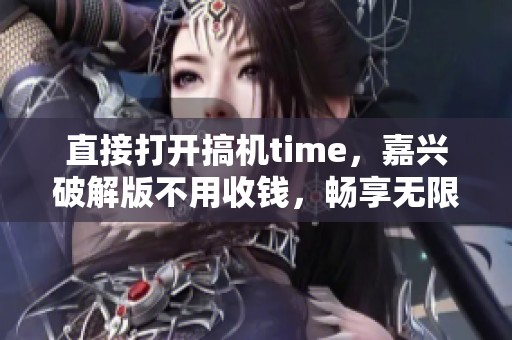 直接打开搞机time，嘉兴破解版不用收钱，畅享无限乐趣！